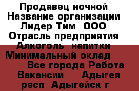 Продавец ночной › Название организации ­ Лидер Тим, ООО › Отрасль предприятия ­ Алкоголь, напитки › Минимальный оклад ­ 27 500 - Все города Работа » Вакансии   . Адыгея респ.,Адыгейск г.